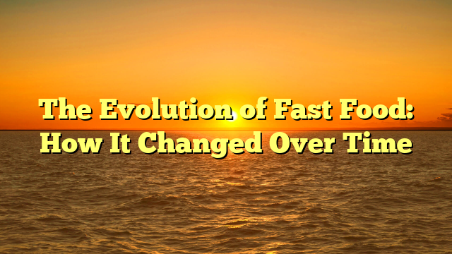 The Evolution of Fast Food: How It Changed Over Time
