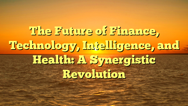 The Future of Finance, Technology, Intelligence, and Health: A Synergistic Revolution