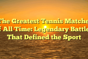﻿The Greatest Tennis Matches of All Time: Legendary Battles That Defined the Sport