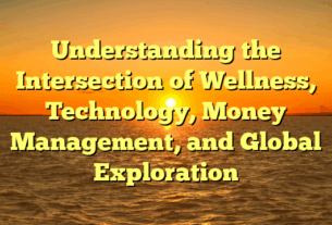Understanding the Intersection of Wellness, Technology, Money Management, and Global Exploration