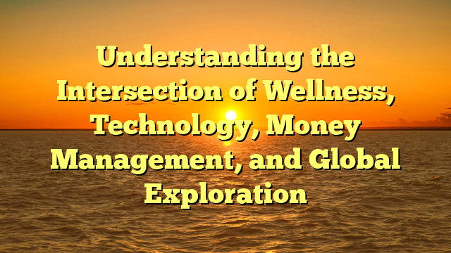 Understanding the Intersection of Wellness, Technology, Money Management, and Global Exploration