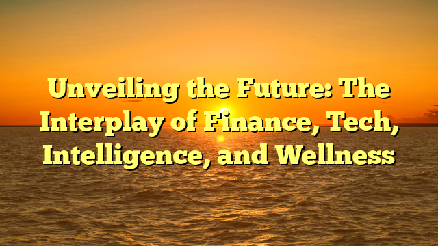 Unveiling the Future: The Interplay of Finance, Tech, Intelligence, and Wellness