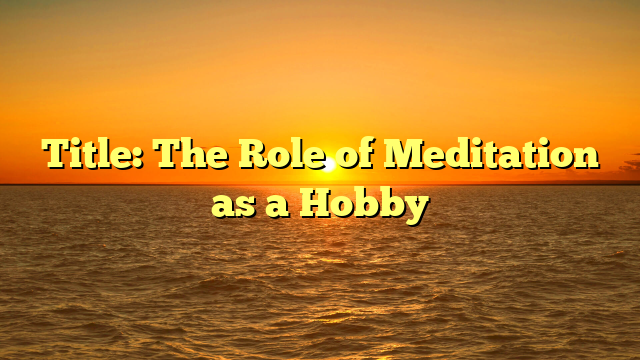Title: The Role of Meditation as a Hobby