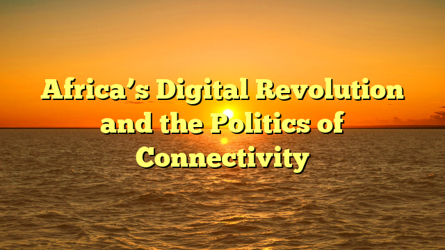 Africa’s Digital Revolution and the Politics of Connectivity