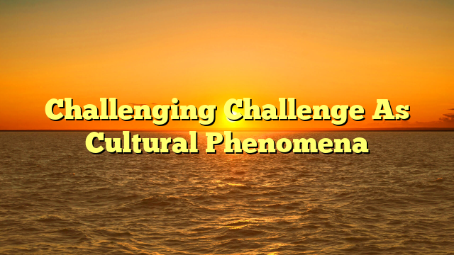 Challenging Challenge As Cultural Phenomena