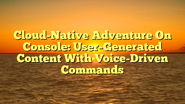 Cloud-Native Adventure On Console: User-Generated Content With Voice-Driven Commands