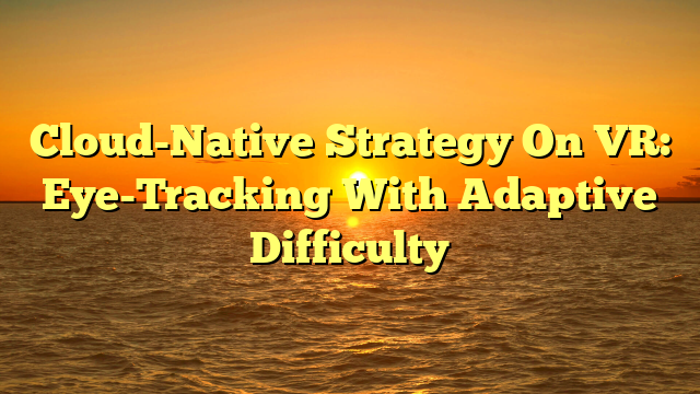 Cloud-Native Strategy On VR: Eye-Tracking With Adaptive Difficulty