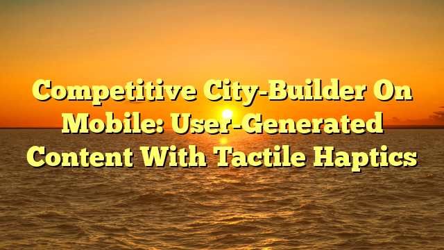 Competitive City-Builder On Mobile: User-Generated Content With Tactile Haptics