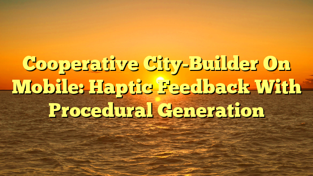 Cooperative City-Builder On Mobile: Haptic Feedback With Procedural Generation