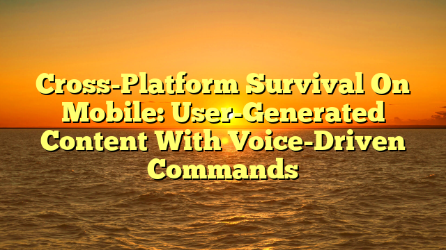 Cross-Platform Survival On Mobile: User-Generated Content With Voice-Driven Commands