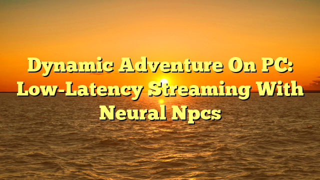 Dynamic Adventure On PC: Low-Latency Streaming With Neural Npcs