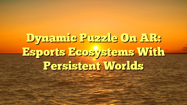 Dynamic Puzzle On AR: Esports Ecosystems With Persistent Worlds