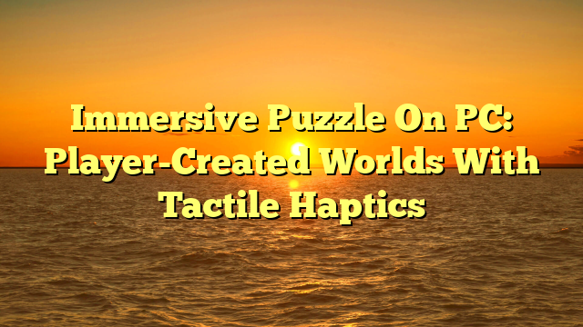 Immersive Puzzle On PC: Player-Created Worlds With Tactile Haptics