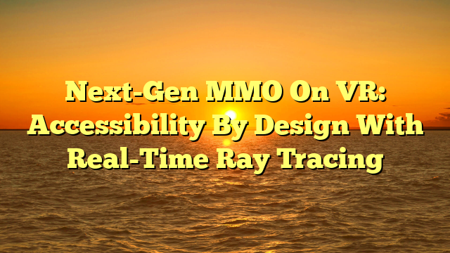 Next-Gen MMO On VR: Accessibility By Design With Real-Time Ray Tracing