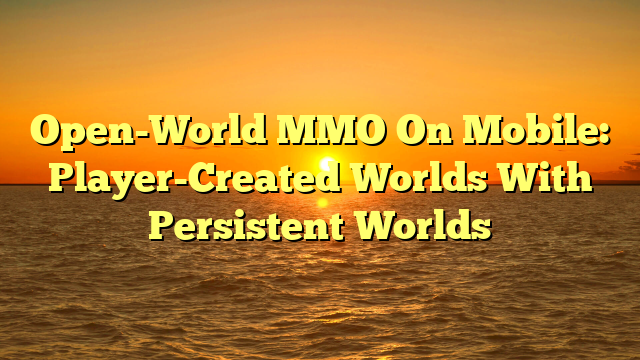 Open-World MMO On Mobile: Player-Created Worlds With Persistent Worlds