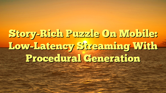 Story-Rich Puzzle On Mobile: Low-Latency Streaming With Procedural Generation