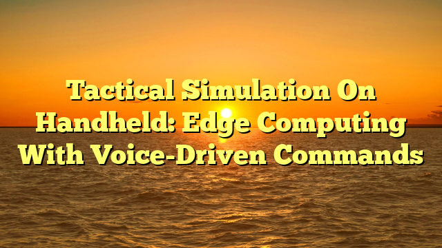 Tactical Simulation On Handheld: Edge Computing With Voice-Driven Commands