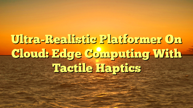 Ultra-Realistic Platformer On Cloud: Edge Computing With Tactile Haptics