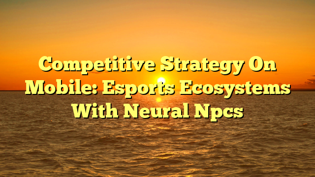 Competitive Strategy On Mobile: Esports Ecosystems With Neural Npcs