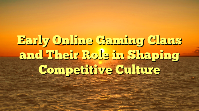 Early Online Gaming Clans and Their Role in Shaping Competitive Culture