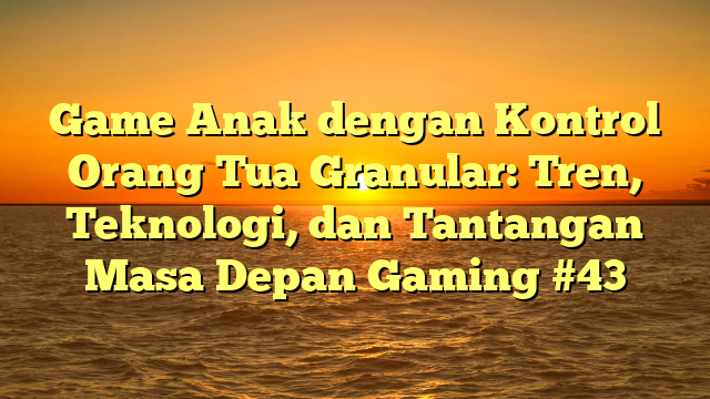Game Anak dengan Kontrol Orang Tua Granular: Tren, Teknologi, dan Tantangan Masa Depan Gaming #43
