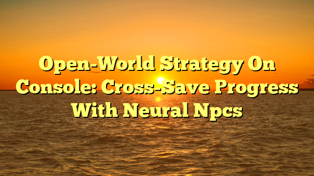 Open-World Strategy On Console: Cross-Save Progress With Neural Npcs