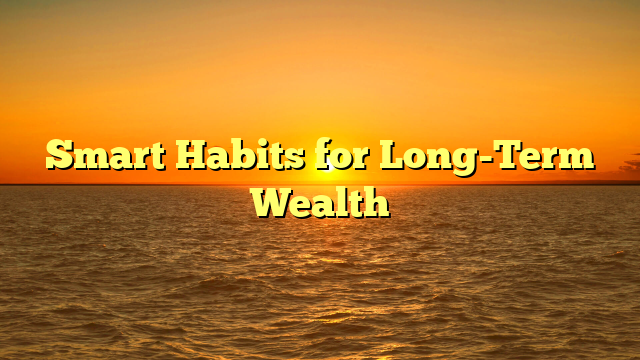 Smart Habits for Long-Term Wealth