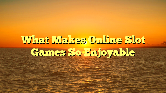 What Makes Online Slot Games So Enjoyable