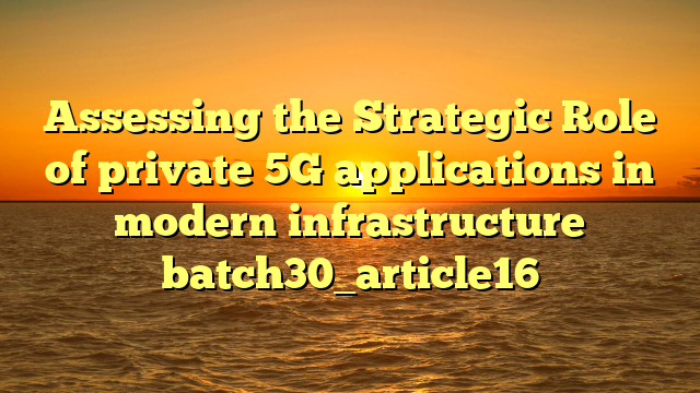 Assessing the Strategic Role of private 5G applications in modern infrastructure batch30_article16