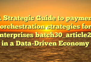 A Strategic Guide to payment orchestration strategies for enterprises batch30_article27 in a Data-Driven Economy