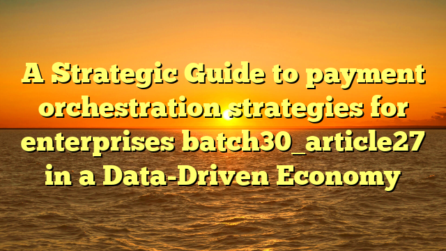 A Strategic Guide to payment orchestration strategies for enterprises batch30_article27 in a Data-Driven Economy