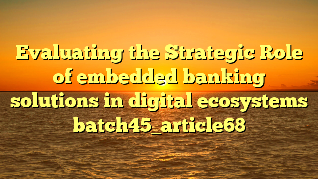 Evaluating the Strategic Role of embedded banking solutions in digital ecosystems batch45_article68