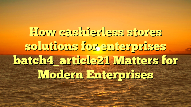 How cashierless stores solutions for enterprises batch4_article21 Matters for Modern Enterprises