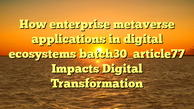 How enterprise metaverse applications in digital ecosystems batch30_article77 Impacts Digital Transformation