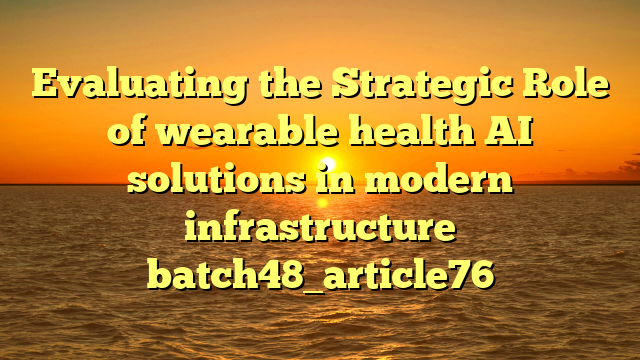 Evaluating the Strategic Role of wearable health AI solutions in modern infrastructure batch48_article76