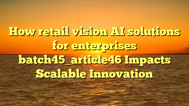 How retail vision AI solutions for enterprises batch45_article46 Impacts Scalable Innovation