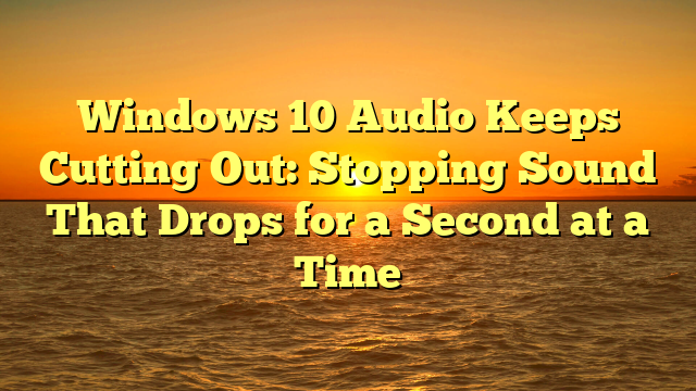 Windows 10 Audio Keeps Cutting Out: Stopping Sound That Drops for a Second at a Time